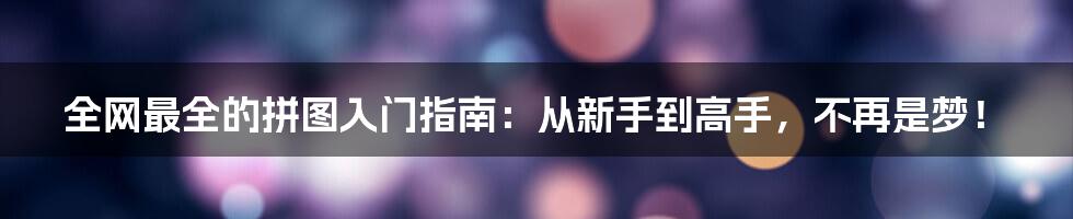 全网最全的拼图入门指南：从新手到高手，不再是梦！