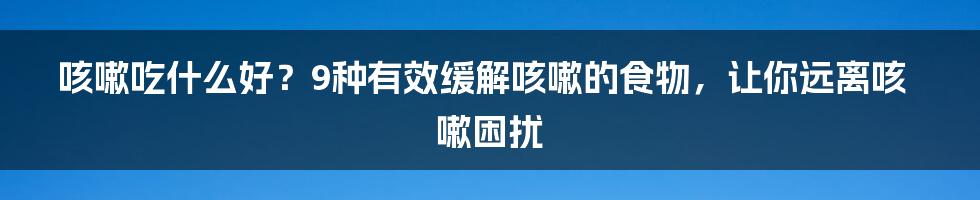 咳嗽吃什么好？9种有效缓解咳嗽的食物，让你远离咳嗽困扰