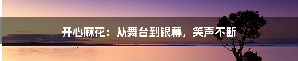 开心麻花：从舞台到银幕，笑声不断