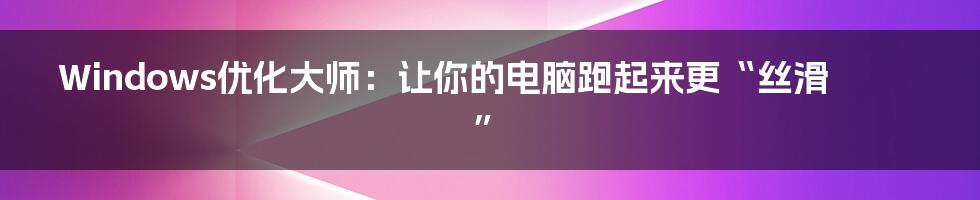 Windows优化大师：让你的电脑跑起来更“丝滑”