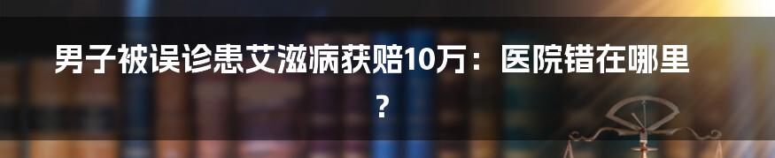 男子被误诊患艾滋病获赔10万：医院错在哪里？