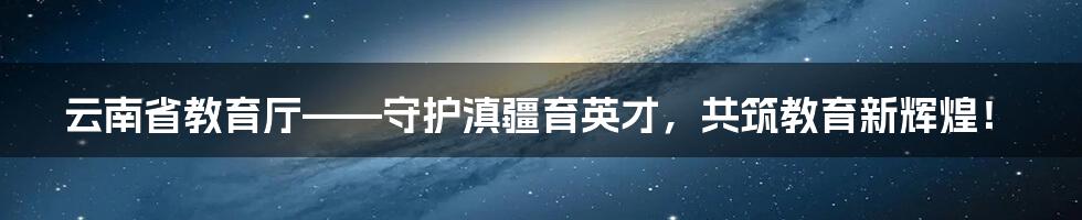 云南省教育厅——守护滇疆育英才，共筑教育新辉煌！