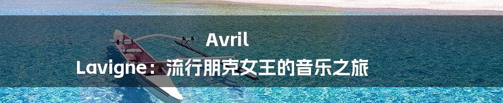 Avril Lavigne：流行朋克女王的音乐之旅