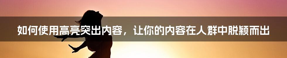 如何使用高亮突出内容，让你的内容在人群中脱颖而出