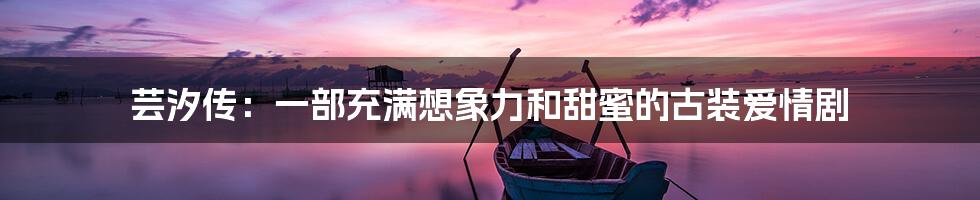 芸汐传：一部充满想象力和甜蜜的古装爱情剧