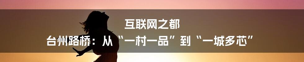 互联网之都 台州路桥：从“一村一品”到“一城多芯”