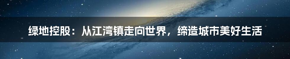 绿地控股：从江湾镇走向世界，缔造城市美好生活