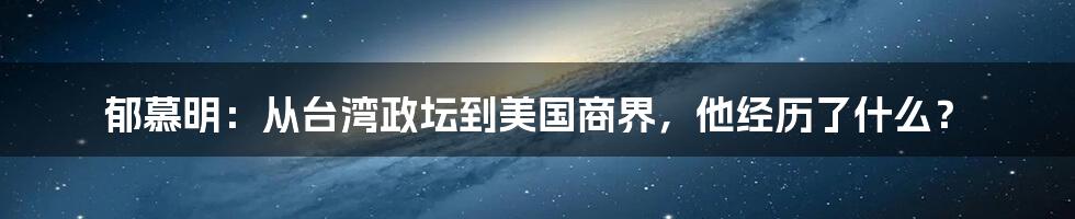 郁慕明：从台湾政坛到美国商界，他经历了什么？