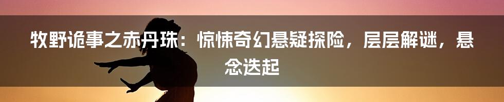 牧野诡事之赤丹珠：惊悚奇幻悬疑探险，层层解谜，悬念迭起