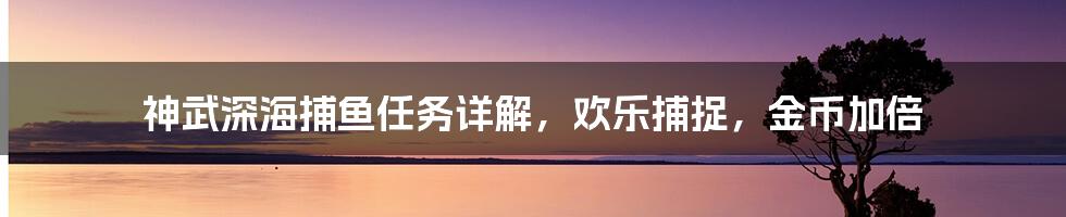 神武深海捕鱼任务详解，欢乐捕捉，金币加倍