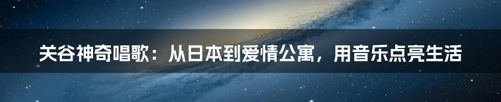 关谷神奇唱歌：从日本到爱情公寓，用音乐点亮生活