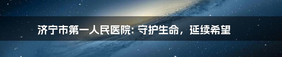 济宁市第一人民医院: 守护生命，延续希望