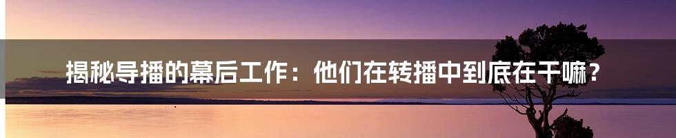 揭秘导播的幕后工作：他们在转播中到底在干嘛？