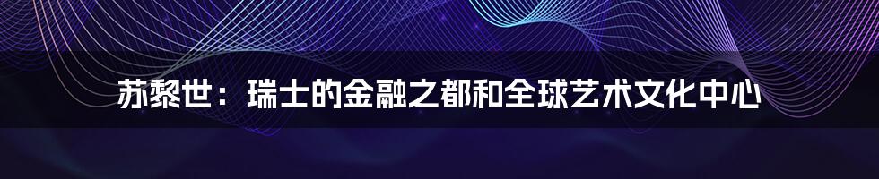 苏黎世：瑞士的金融之都和全球艺术文化中心