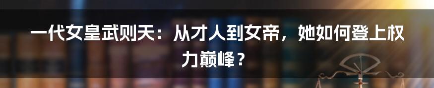 一代女皇武则天：从才人到女帝，她如何登上权力巅峰？