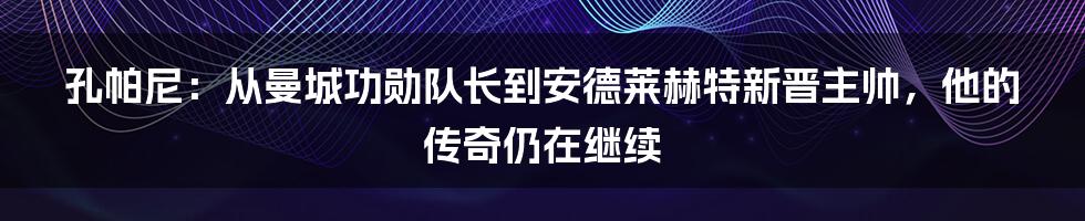 孔帕尼：从曼城功勋队长到安德莱赫特新晋主帅，他的传奇仍在继续