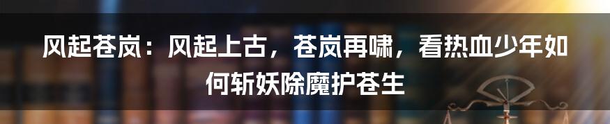 风起苍岚：风起上古，苍岚再啸，看热血少年如何斩妖除魔护苍生