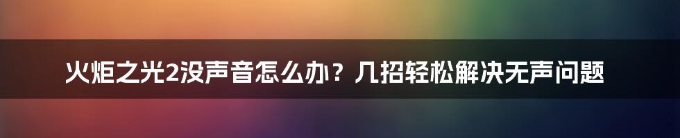 火炬之光2没声音怎么办？几招轻松解决无声问题