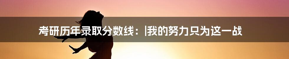 考研历年录取分数线：|我的努力只为这一战