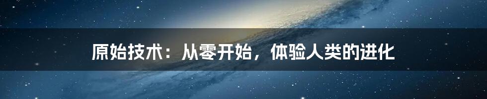 原始技术：从零开始，体验人类的进化