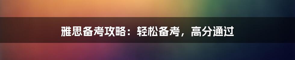 雅思备考攻略：轻松备考，高分通过