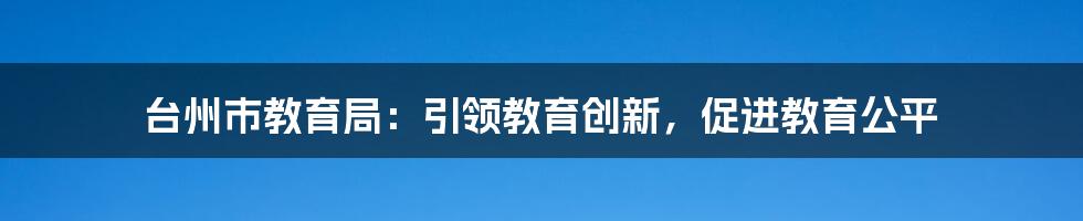 台州市教育局：引领教育创新，促进教育公平