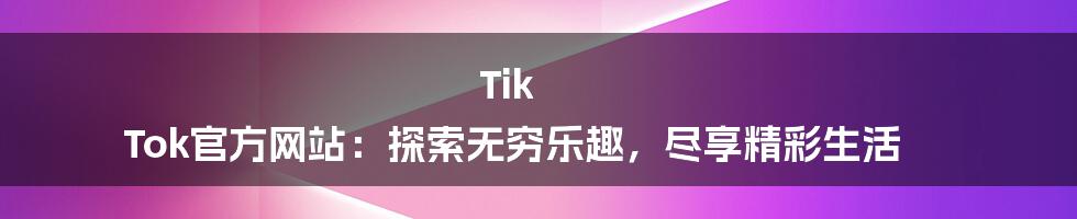 Tik Tok官方网站：探索无穷乐趣，尽享精彩生活