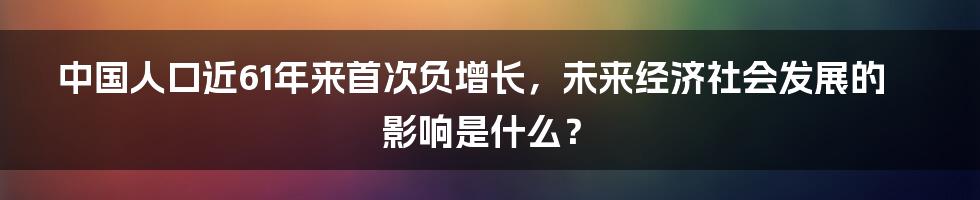 中国人口近61年来首次负增长，未来经济社会发展的影响是什么？