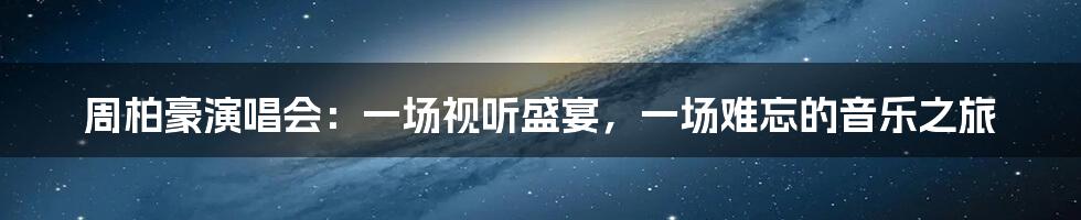 周柏豪演唱会：一场视听盛宴，一场难忘的音乐之旅