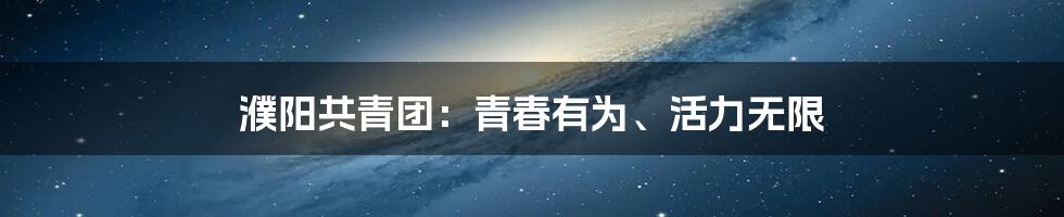 濮阳共青团：青春有为、活力无限