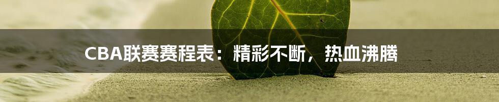 CBA联赛赛程表：精彩不断，热血沸腾