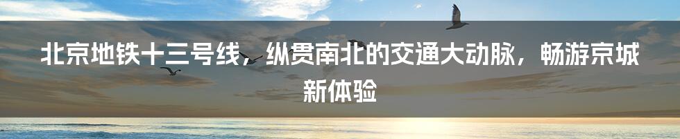 北京地铁十三号线，纵贯南北的交通大动脉，畅游京城新体验