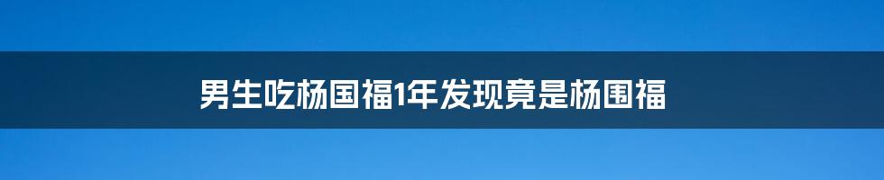 男生吃杨国福1年发现竟是杨围福