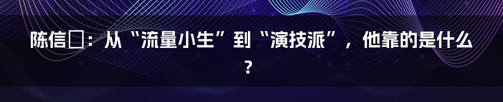 陈信喆：从“流量小生”到“演技派”，他靠的是什么？