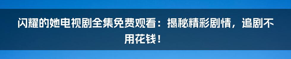 闪耀的她电视剧全集免费观看：揭秘精彩剧情，追剧不用花钱！