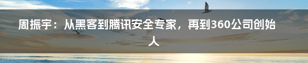 周振宇：从黑客到腾讯安全专家，再到360公司创始人