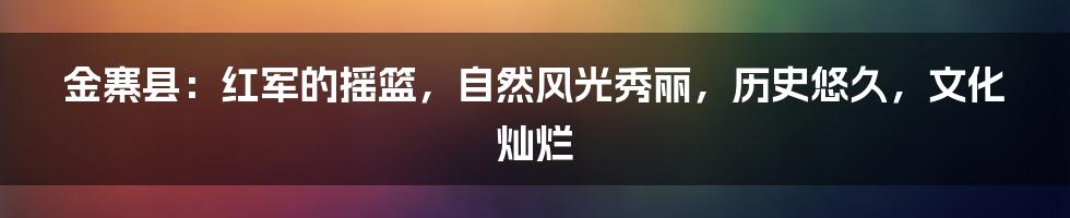 金寨县：红军的摇篮，自然风光秀丽，历史悠久，文化灿烂