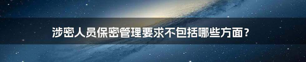 涉密人员保密管理要求不包括哪些方面？