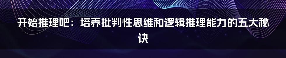 开始推理吧：培养批判性思维和逻辑推理能力的五大秘诀