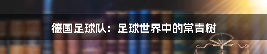 德国足球队：足球世界中的常青树