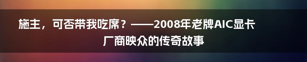 施主，可否带我吃席？——2008年老牌AIC显卡厂商映众的传奇故事