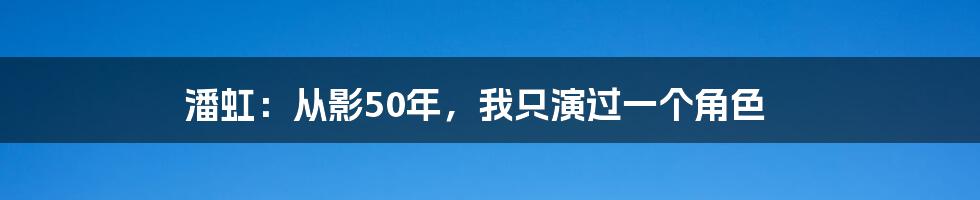 潘虹：从影50年，我只演过一个角色