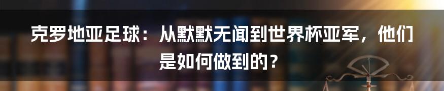 克罗地亚足球：从默默无闻到世界杯亚军，他们是如何做到的？