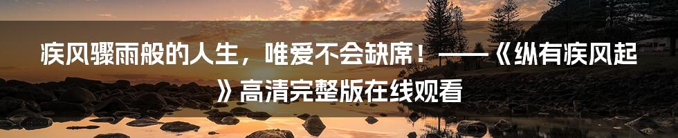 疾风骤雨般的人生，唯爱不会缺席！——《纵有疾风起》高清完整版在线观看