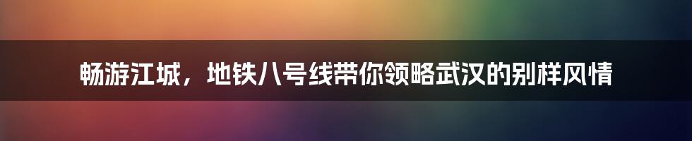 畅游江城，地铁八号线带你领略武汉的别样风情