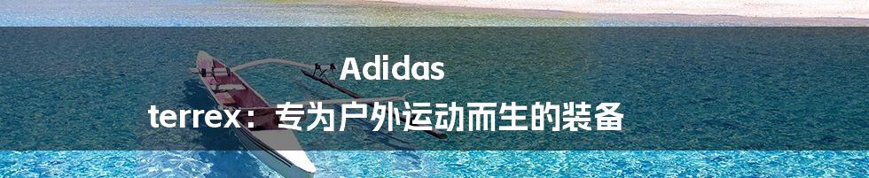 Adidas terrex：专为户外运动而生的装备