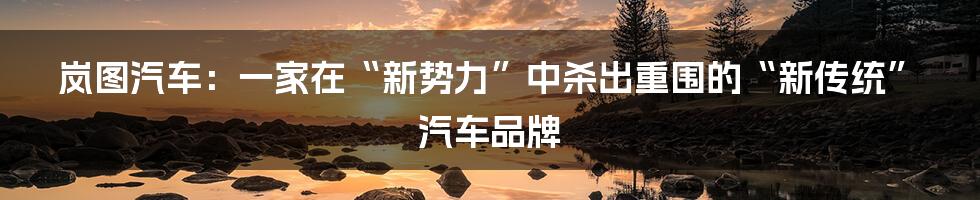 岚图汽车：一家在“新势力”中杀出重围的“新传统”汽车品牌