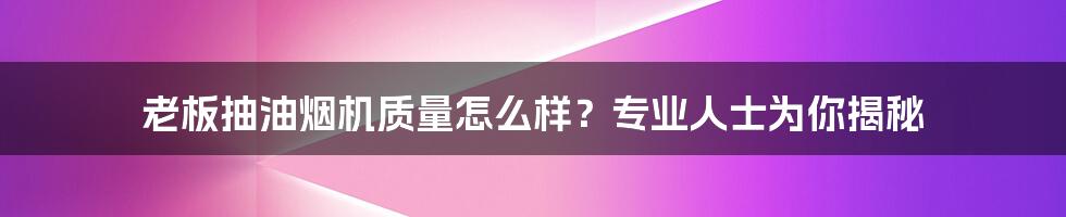 老板抽油烟机质量怎么样？专业人士为你揭秘