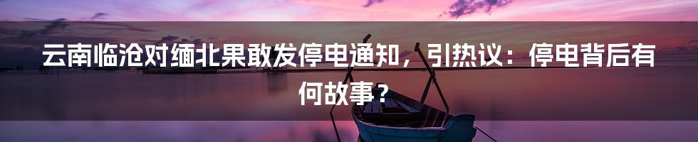 云南临沧对缅北果敢发停电通知，引热议：停电背后有何故事？