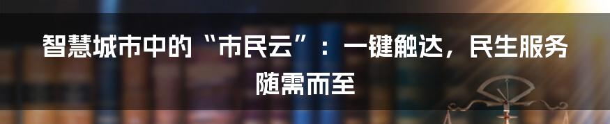 智慧城市中的“市民云”：一键触达，民生服务随需而至